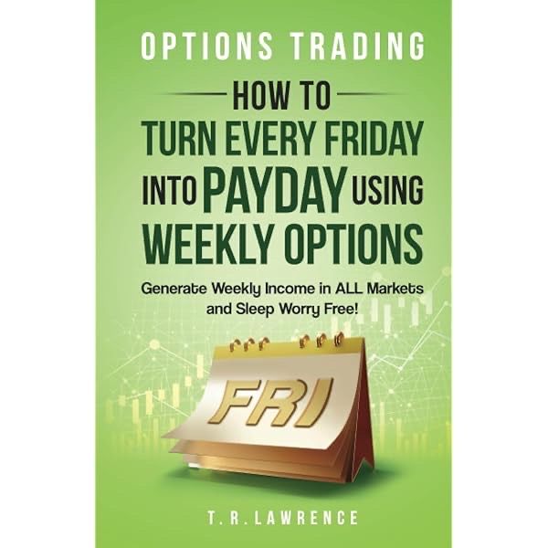 Options Trading by T.R. Lawrence: How to Turn Every Friday into Payday Using Weekly Options! Generate Weekly Income in ALL Markets and Sleep Worry-Free