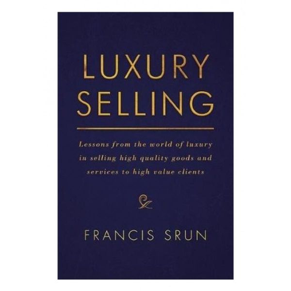 Luxury Selling: Lessons from the World of Luxury in Selling High-Quality Goods and Services to High-Value Clients by Francis Srun