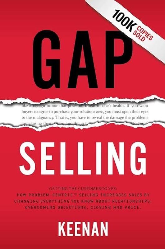 Gap Selling: Getting the Customer to “Yes” — How Problem-Centric Selling Increases Sales by Overcoming Objections, Closing and Price by Keenan