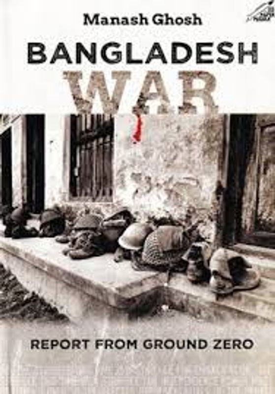 Bangladesh War Report from Ground Zero by Manash Ghosh