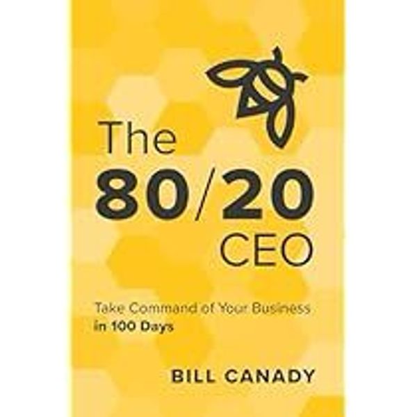 The 80/20 CEO: Take Command of Your Business in 100 Days by Bill Canady